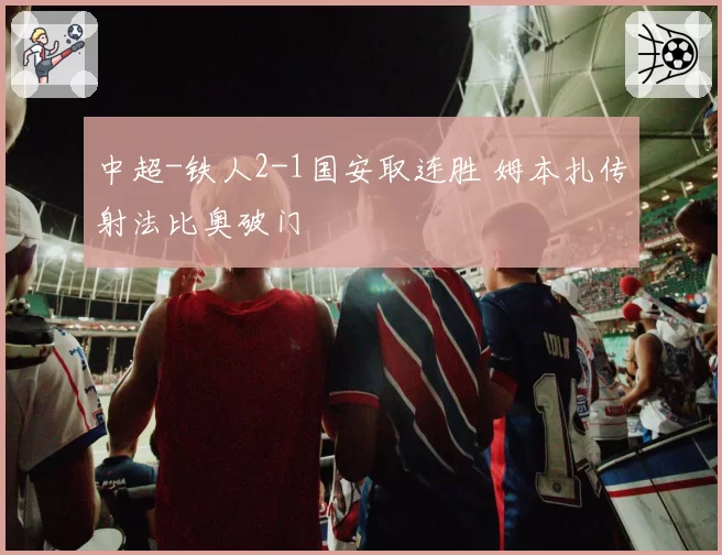 中超-铁人2-1国安取连胜 姆本扎传射法比奥破门