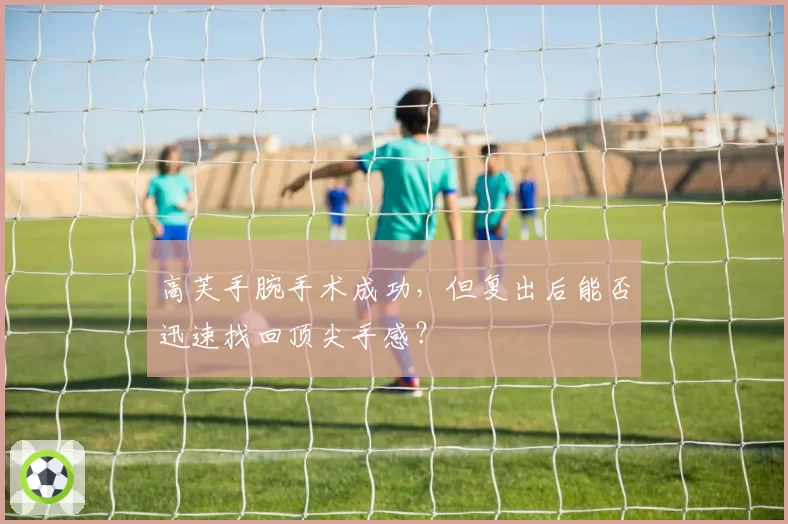 高芙手腕手术成功，但复出后能否迅速找回顶尖手感？