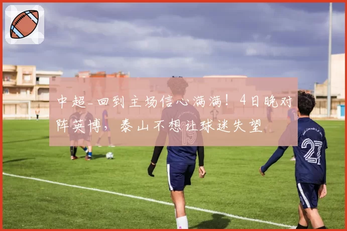 中超_回到主场信心满满！4日晚对阵英博，泰山不想让球迷失望
