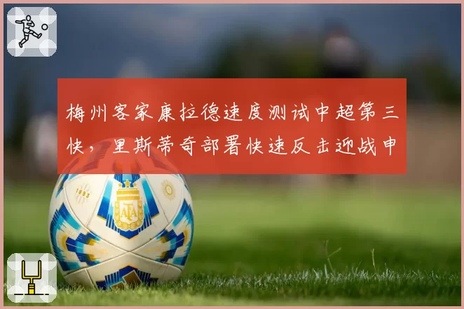 梅州客家康拉德速度测试中超第三快,里斯蒂奇部署快速反击迎战申花