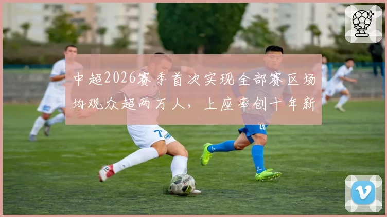 中超2026赛季首次实现全部赛区场均观众超两万人,上座率创十年新高
