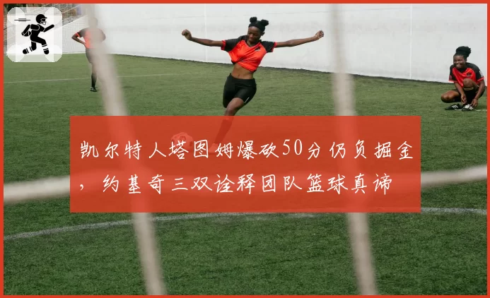 凯尔特人塔图姆爆砍50分仍负掘金，约基奇三双诠释团队篮球真谛