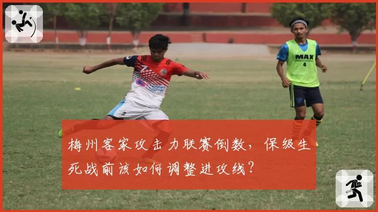 梅州客家攻击力联赛倒数,保级生死战前该如何调整进攻线?