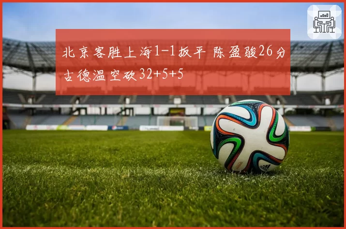 北京客胜上海1-1扳平 陈盈骏26分古德温空砍32+5+5