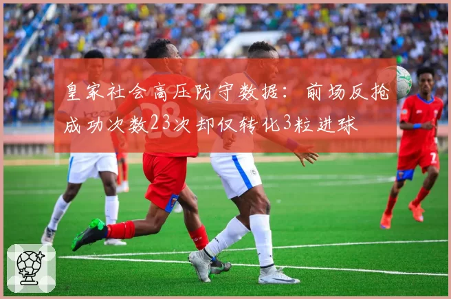 皇家社会高压防守数据：前场反抢成功次数23次却仅转化3粒进球