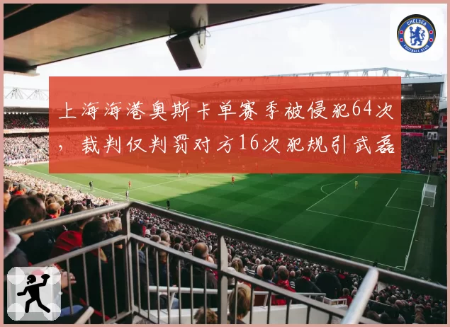 上海海港奥斯卡单赛季被侵犯64次，裁判仅判罚对方16次犯规引武磊声援