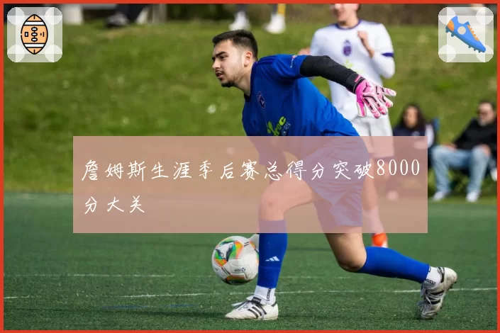 詹姆斯生涯季后赛总得分突破8000分大关
