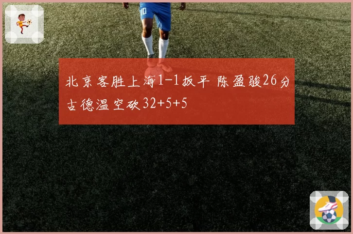 北京客胜上海1-1扳平 陈盈骏26分古德温空砍32+5+5