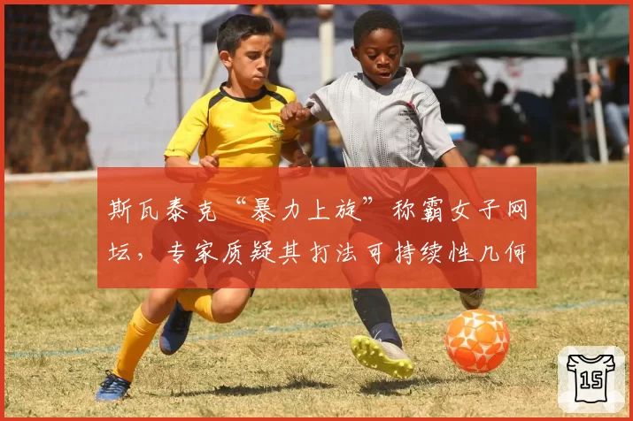 斯瓦泰克“暴力上旋”称霸女子网坛,专家质疑其打法可持续性几何?