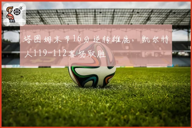 塔图姆末节16分逆转雄鹿，凯尔特人119-112客场取胜