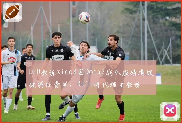 LGD教练xiao8因Dota2战队成绩滑坡被调任青训,Ruin将代理主教练