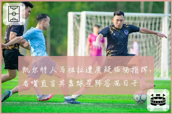 凯尔特人马祖拉遭质疑临场指挥，名嘴直言其靠球星阵容混日子