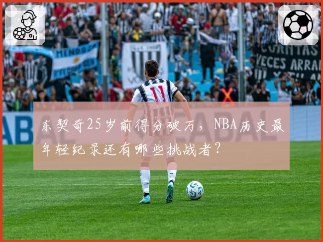 东契奇25岁前得分破万,NBA历史最年轻纪录还有哪些挑战者?