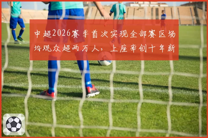中超2026赛季首次实现全部赛区场均观众超两万人，上座率创十年新高