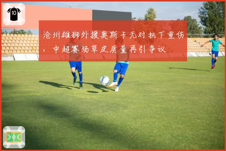 沧州雄狮外援奥斯卡无对抗下重伤，中超赛场草皮质量再引争议