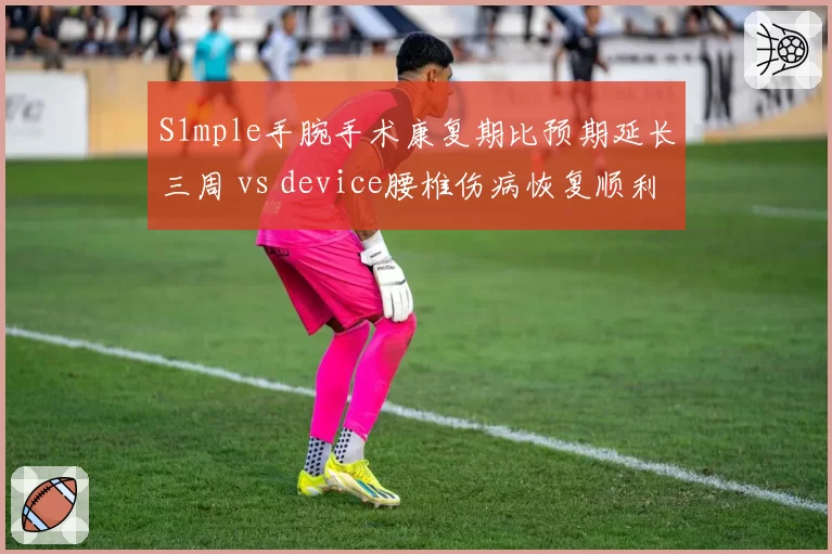 S1mple手腕手术康复期比预期延长三周 vs device腰椎伤病恢复顺利：CSGO两大狙神复出时间表对比分析