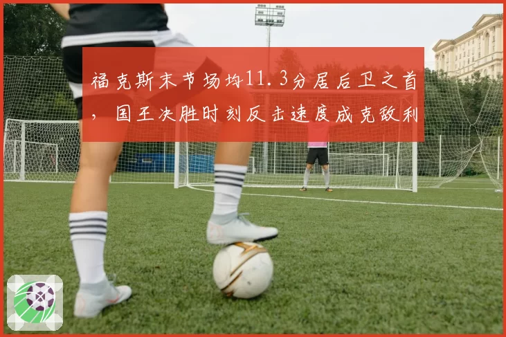 福克斯末节场均11.3分居后卫之首,国王决胜时刻反击速度成克敌利器