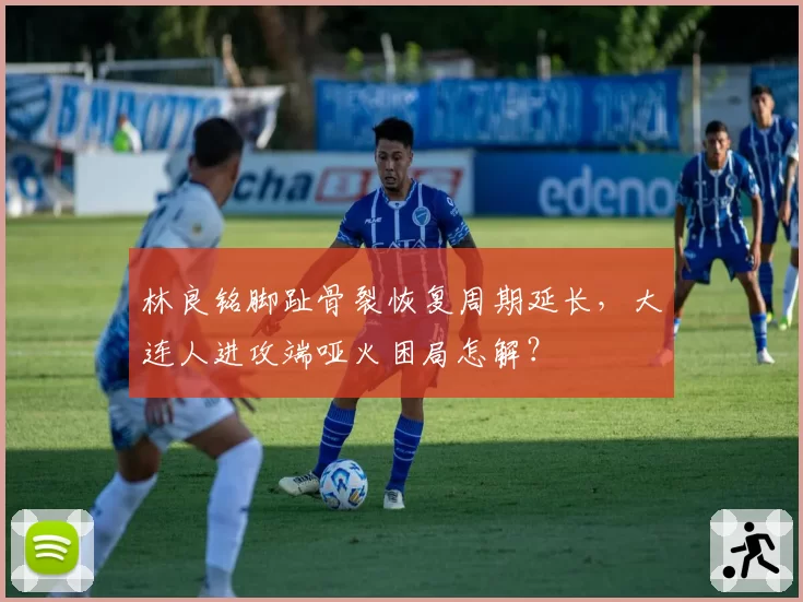 林良铭脚趾骨裂恢复周期延长，大连人进攻端哑火困局怎解？