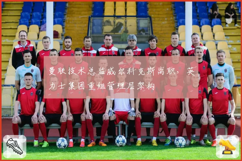 曼联技术总监威尔科克斯离职，英力士集团重组管理层架构