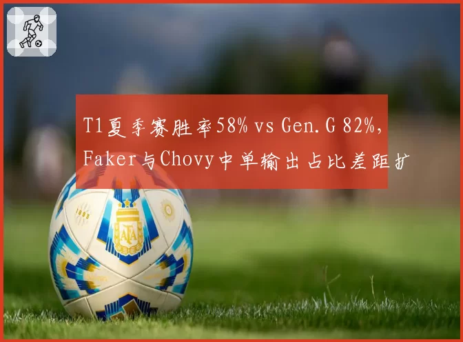 T1夏季赛胜率58% vs Gen.G 82%,Faker与Chovy中单输出占比差距扩大至6%